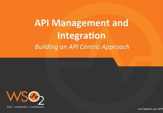 Last Updated: June 2014 
API 
Management 
and 
Integra.on 
Building 
an 
API 
Centric 
Approach 
 