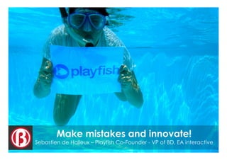 Make mistakes and innovate!
Sebastien de Halleux – Playfish Co-Founder - VP of BD, EA interactive
                              1
 