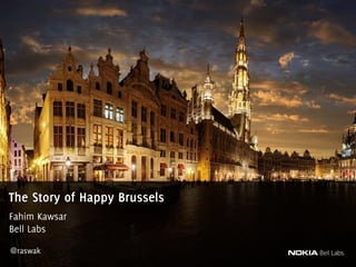 Fahim Kawsar
Bell Labs
@raswak
The Story of Happy Brussels
 