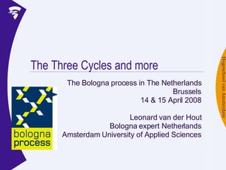 The Three Cycles and more The Bologna process in The Netherlands Brussels 14 & 15 April 2008 Leonard van der Hout Bologna expert Netherlands Amsterdam University of Applied Sciences 