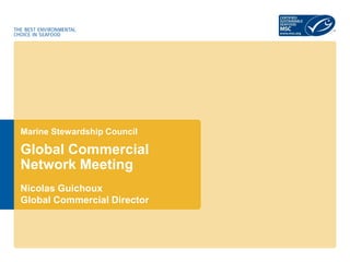 Marine Stewardship Council
Global Commercial
Network Meeting
Nicolas Guichoux
Global Commercial Director
 