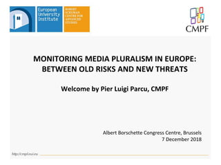 MONITORING MEDIA PLURALISM IN EUROPE:
BETWEEN OLD RISKS AND NEW THREATS
Welcome by Pier Luigi Parcu, CMPF
Albert Borschette Congress Centre, Brussels
7 December 2018
 