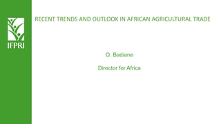 O. Badiane
Director for Africa
RECENT TRENDS AND OUTLOOK IN AFRICAN AGRICULTURAL TRADE
 
