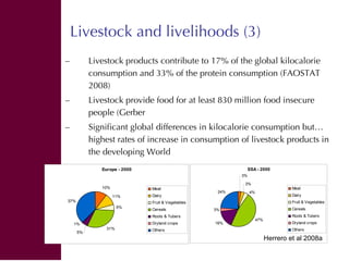 Livestock and livelihoods (3)
–          Livestock products contribute to 17% of the global kilocalorie
           consump...