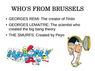 WHO'S FROM BRUSSELSWHO'S FROM BRUSSELS
● GEORGES REMI: The creator of Tintin
● GEORGES LEMAITRE: The scientist who
created the big bang theory
● THE SMURFS: Created by Peyo