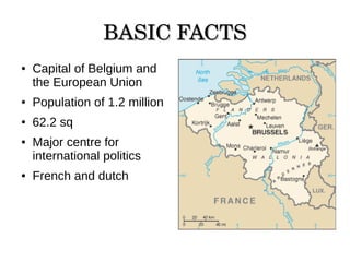 BASIC FACTSBASIC FACTS
● Capital of Belgium and
the European Union
● Population of 1.2 million
● 62.2 sq
● Major centre for
international politics
● French and dutch
