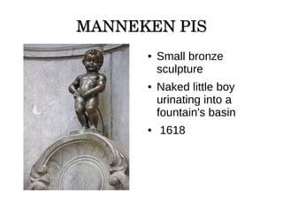 MANNEKEN PISMANNEKEN PIS
● Small bronze
sculpture
● Naked little boy
urinating into a
fountain's basin
● 1618
 