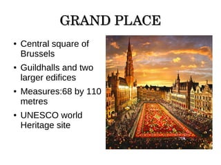 GRAND PLACEGRAND PLACE
● Central square of
Brussels
● Guildhalls and two
larger edifices
● Measures:68 by 110
metres
● UNESCO world
Heritage site
 