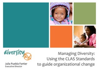 Managing Diversity: Using the CLAS Standards to guide organizational change Julia Puebla Fortier  Executive Director 