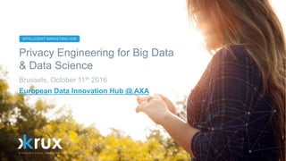 INTELLIGENT MARKETING HUB
Privacy Engineering for Big Data
& Data Science
Brussels, October 11th 2016
European Data Innovation Hub @ AXA
 