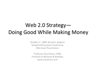 Web 2.0 Strategy— Doing Good While Making Money October 1 st , 2009, Brussels, Belgium DesignForPersuasion Conference Afternoon Presentation Professor Amy Shuen, CEIBS Formerly of Wharton & Berkeley www.amyshuen.com 