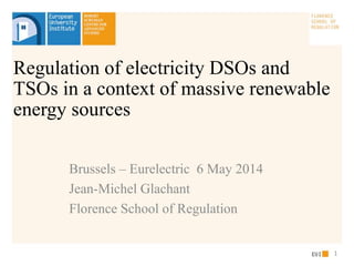 Brussels – Eurelectric 6 May 2014
Jean-Michel Glachant
Florence School of Regulation
Regulation of electricity DSOs and
TSOs in a context of massive renewable
energy sources
1
 