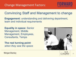 Change Management Factors: Convincing Staff and Management to change Engagement:  understanding and delivering department, team and individual requirements Equality in space:  Senior Management, Middle Management, Employees, Consultants, Temps The real turning point :  when they saw the space 