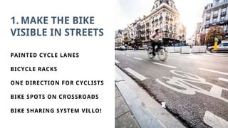 1. MAKE THE BIKE
VISIBLE IN STREETS
PAINTED CYCLE LANES
BICYCLE RACKS
ONE DIRECTION FOR CYCLISTS
BIKE SPOTS ON CROSSROADS
BIKE SHARING SYSTEM VILLO!
 