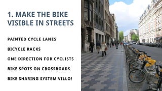 1. MAKE THE BIKE
VISIBLE IN STREETS
PAINTED CYCLE LANES
BICYCLE RACKS
ONE DIRECTION FOR CYCLISTS
BIKE SPOTS ON CROSSROADS
BIKE SHARING SYSTEM VILLO!
 
