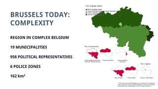 BRUSSELS TODAY:
COMPLEXITY
REGION IN COMPLEX BELGIUM
19 MUNICIPALITIES
958 POLITICAL REPRESENTATIVES
6 POLICE ZONES
162 km2
 