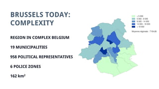 BRUSSELS TODAY:
COMPLEXITY
REGION IN COMPLEX BELGIUM
19 MUNICIPALITIES
958 POLITICAL REPRESENTATIVES
6 POLICE ZONES
162 km2
 