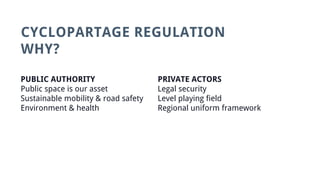 CYCLOPARTAGE REGULATION
WHY?
PUBLIC AUTHORITY
Public space is our asset
Sustainable mobility & road safety
Environment & health
PRIVATE ACTORS
Legal security
Level playing field
Regional uniform framework
 