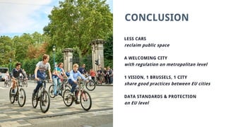 CONCLUSION
LESS CARS
reclaim public space
A WELCOMING CITY
with regulation on metropolitan level
1 VISION, 1 BRUSSELS, 1 CITY
share good practices between EU cities
DATA STANDARDS & PROTECTION
on EU level
 