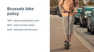 1995 : lowest demographic level
2005 : make the bike visible
2015 : dedicated infrastructure
Brussels bike
policy
 