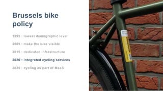 1995 : lowest demographic level
2005 : make the bike visible
2015 : dedicated infrastructure
2020 : integrated cycling services
2025 : cycling as part of MaaS
Brussels bike
policy
 