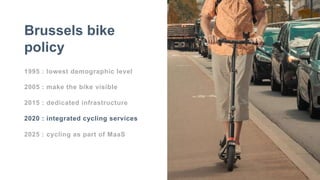 1995 : lowest demographic level
2005 : make the bike visible
2015 : dedicated infrastructure
2020 : integrated cycling services
2025 : cycling as part of MaaS
Brussels bike
policy
 