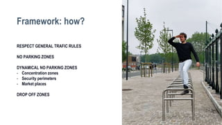 RESPECT GENERAL TRAFIC RULES
NO PARKING ZONES
DYNAMICAL NO PARKING ZONES
- Concentration zones
- Security perimeters
- Market places
DROP OFF ZONES
Framework: how?
 