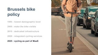 1995 : lowest demographic level
2005 : make the bike visible
2015 : dedicated infrastructure
2020 : integrated cycling services
2025 : cycling as part of MaaS
Brussels bike
policy
 