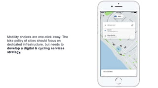 Mobility choices are one-click away. The
bike policy of cities should focus on
dedicated infrastructure, but needs to
develop a digital & cycling services
strategy.
 