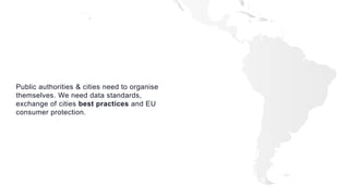 Public authorities & cities need to organise
themselves. We need data standards,
exchange of cities best practices and EU
consumer protection.
 