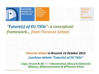 “Future(s) of EU TSOs”: a conceptual
framework… from Florence School
Florence School in Brussels 13 October 2015
Luncheon debate “Future(s) of EU TSOs”
Jorge, Vincent & JM > > > (Vasconcelos), (Rious) & (Glachant)
@Newes, @Microeconomics & @Florence School
 