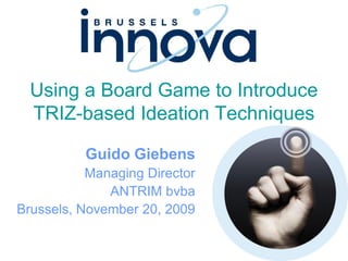 Using a Board Game to Introduce
  TRIZ-based Ideation Techniques

          Guido Giebens
           Managing Director
              ANTRIM bvba
Brussels, November 20, 2009
 