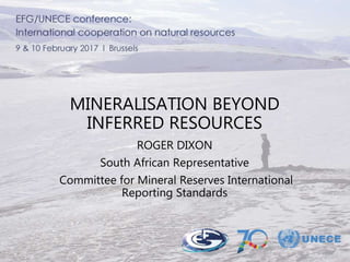 MINERALISATION BEYOND
INFERRED RESOURCES
ROGER DIXON
South African Representative
Committee for Mineral Reserves International
Reporting Standards
 