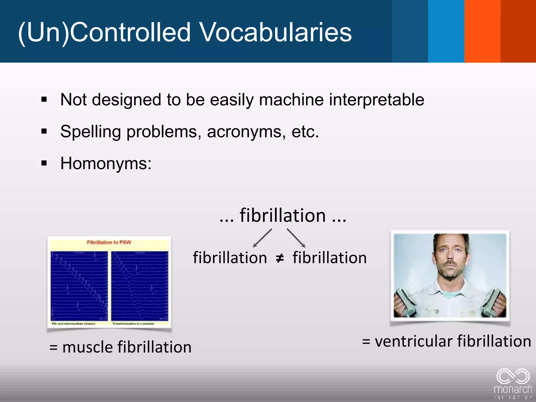 (Un)Controlled Vocabularies
 Not designed to be easily machine interpretable
 Spelling problems, acronyms, etc.
 Homonyms:
... fibrillation ...
fibrillation ≠ fibrillation
= ventricular fibrillation= muscle fibrillation
 