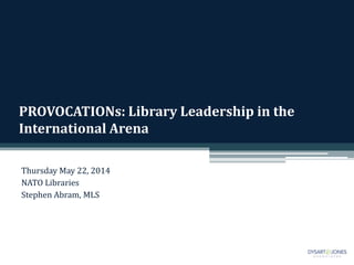 PROVOCATIONs: Library Leadership in the
International Arena
Thursday May 22, 2014
NATO Libraries
Stephen Abram, MLS
 