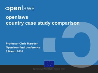 Openlaws.eu co-funded by the European Union
openlaws
country case study comparison
Professor Chris Marsden
Openlaws final conference
8 March 2016
 