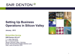 Setting Up Business
Operations in Silicon Valley
January, 2013


Richard Allan Horning
SNR Denton US LLP
T +1.650.798.0370
M +1.415.412.4479
Skype: Richard_Allan_Horning
Email: Richard.Horning@snrdenton.com
Web: www.snrdenton.com




                                       1
 