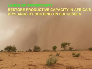 LANDS OF OPPORTUNITY
RESTORE PRODUCTIVE CAPACITY IN AFRICA’S
DRYLANDS BY BUILDING ON SUCCESSES
 