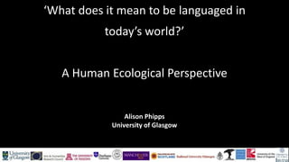 ‘What does it mean to be languaged in
today’s world?’
A Human Ecological Perspective
Alison Phipps
University of Glasgow
 