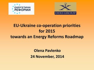 EU-Ukraine co-operation priorities for 2015 towards an Energy Reforms Roadmap 
Olena Pavlenko 
24 November, 2014  