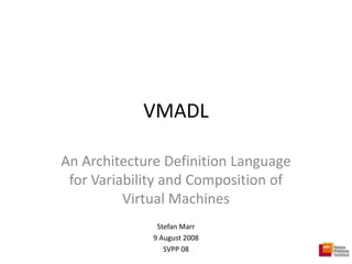 VMADL

An Architecture Definition Language 
 for Variability and Composition of 
          Virtual Machines
               Stefan Marr
              9 August 2008
                 SVPP 08
 