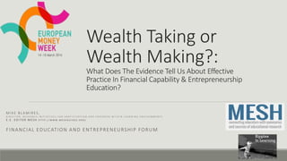 Wealth Taking or
Wealth Making?:
What Does The Evidence Tell Us About Effective
Practice In Financial Capability & Entrepreneurship
Education?
M I K E B L A M I R ES ,
D I R E C T O R , R E S E A R C H I N I T I A T I V E S F O R P A R T I C I P A T I O N A N D P R O G R E S S W I T H I N L E A R N I N G E N V I R O N M E N T S
E . E . E D I T O R M E S H H T T P : / / W W W . M E S H G U I D E S . O R G /
FINANCIAL EDUCATION AND ENTREPRENEURSHIP FORUM
 