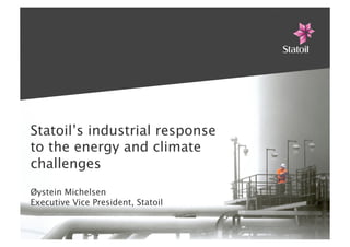 Statoil’s industrial response
to the energy and climate
challenges
Øystein Michelsen
Executive Vice President, Statoil
 