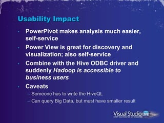 Usability Impact
•   PowerPivot makes analysis much easier,
    self-service
•   Power View is great for discovery and
   ...