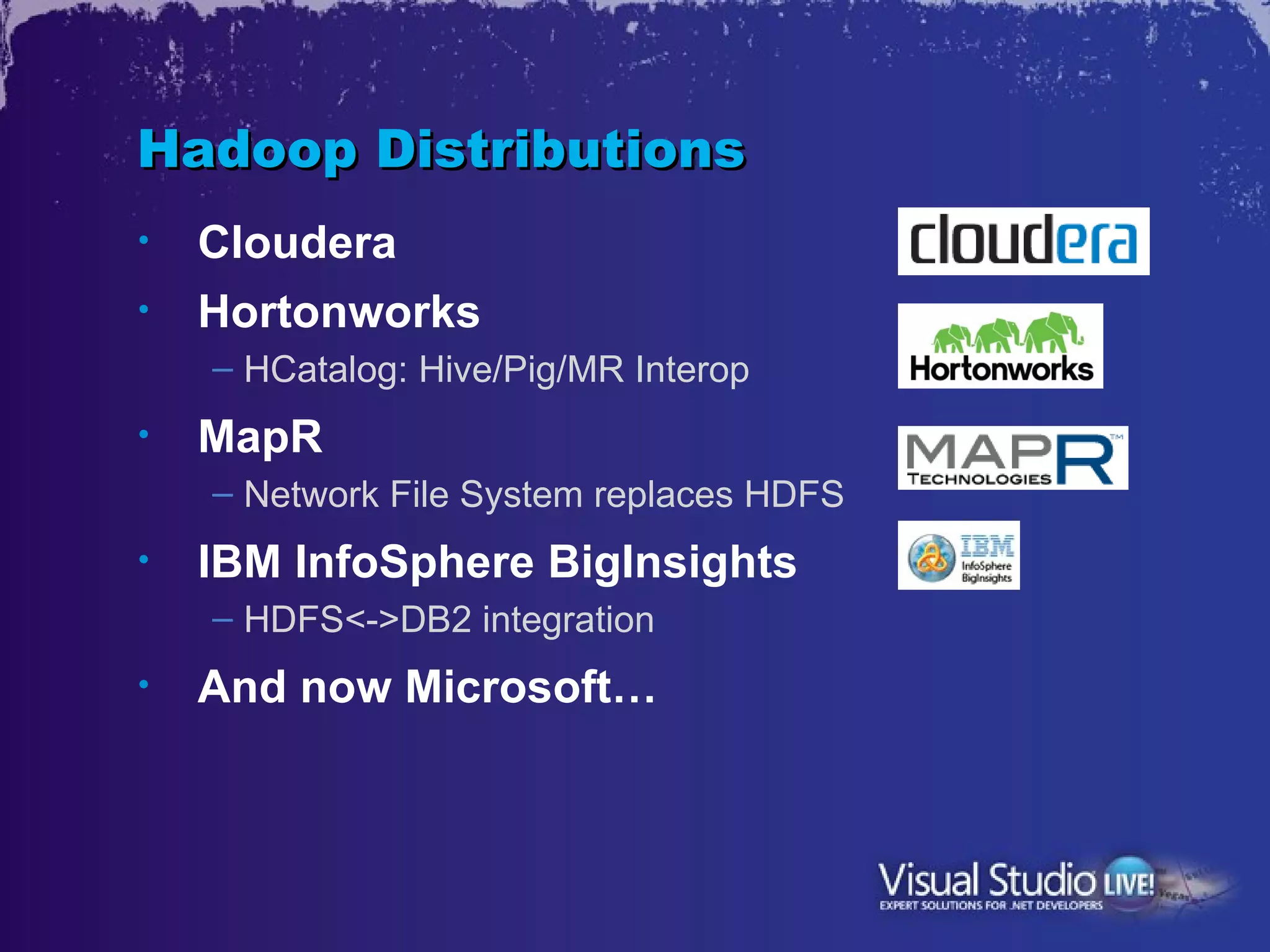 Hadoop Distributions
•   Cloudera
•   Hortonworks
    – HCatalog: Hive/Pig/MR Interop
•   MapR
    – Network File System replaces HDFS
•   IBM InfoSphere BigInsights
    – HDFS<->DB2 integration
•   And now Microsoft…
 