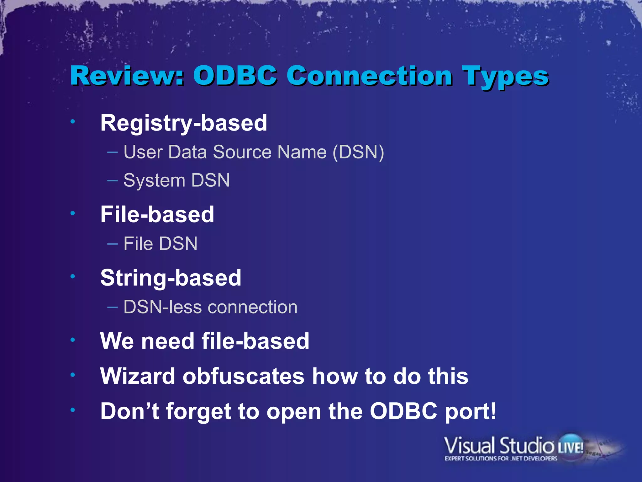 Review: ODBC Connection Types
•   Registry-based
    – User Data Source Name (DSN)
    – System DSN
•   File-based
    – File DSN
•   String-based
    – DSN-less connection
•   We need file-based
•   Wizard obfuscates how to do this
•   Don’t forget to open the ODBC port!
 