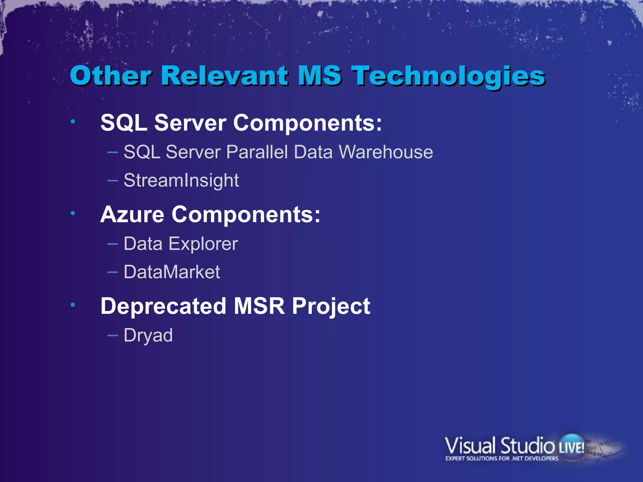 Other Relevant MS Technologies
•   SQL Server Components:
    – SQL Server Parallel Data Warehouse
    – StreamInsight
•   Azure Components:
    – Data Explorer
    – DataMarket
•   Deprecated MSR Project
    – Dryad
 