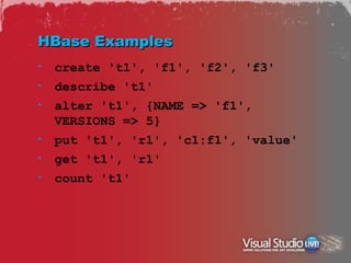 HBase Examples
•   create 't1', 'f1', 'f2', 'f3'
•   describe 't1'
•   alter 't1', {NAME => 'f1',
    VERSIONS => 5}
•   put 't1', 'r1', 'c1:f1', 'value'
•   get 't1', 'r1'
•   count 't1'
 