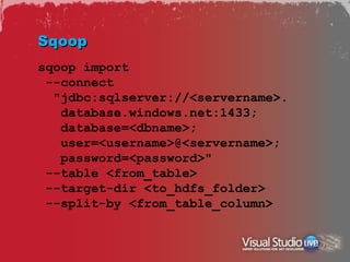 Sqoop
sqoop import
 --connect
  "jdbc:sqlserver://<servername>.
   database.windows.net:1433;
   database=<dbname>;
   user=<username>@<servername>;
   password=<password>"
 --table <from_table>
 --target-dir <to_hdfs_folder>
 --split-by <from_table_column>
 