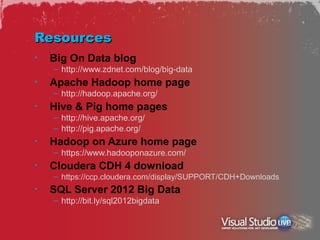 Resources
•   Big On Data blog
    – http://www.zdnet.com/blog/big-data
•   Apache Hadoop home page
    – http://hadoop.apache.org/
•   Hive & Pig home pages
    – http://hive.apache.org/
    – http://pig.apache.org/
•   Hadoop on Azure home page
    – https://www.hadooponazure.com/
•   Cloudera CDH 4 download
    – https://ccp.cloudera.com/display/SUPPORT/CDH+Downloads
•   SQL Server 2012 Big Data
    – http://bit.ly/sql2012bigdata
 